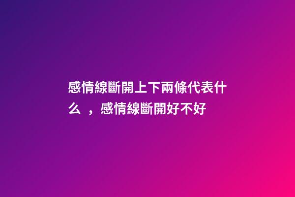 感情線斷開上下兩條代表什么，感情線斷開好不好
